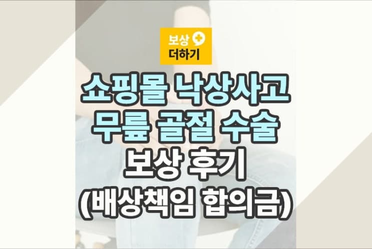 쇼핑몰 사고, 무릎 금속고정 수술 : 보상 후기 (배상책임 합의금)