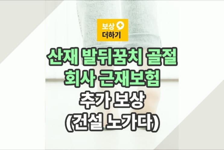 산재 발뒤꿈치 골절, 회사 근재보험 추가 보상 (건설 노가다)