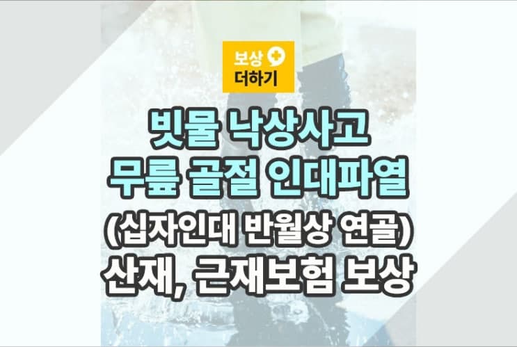 빗물 낙상 무릎 골절 인대 파열 (십자인대 반월상 연골) 산재, 근재보험